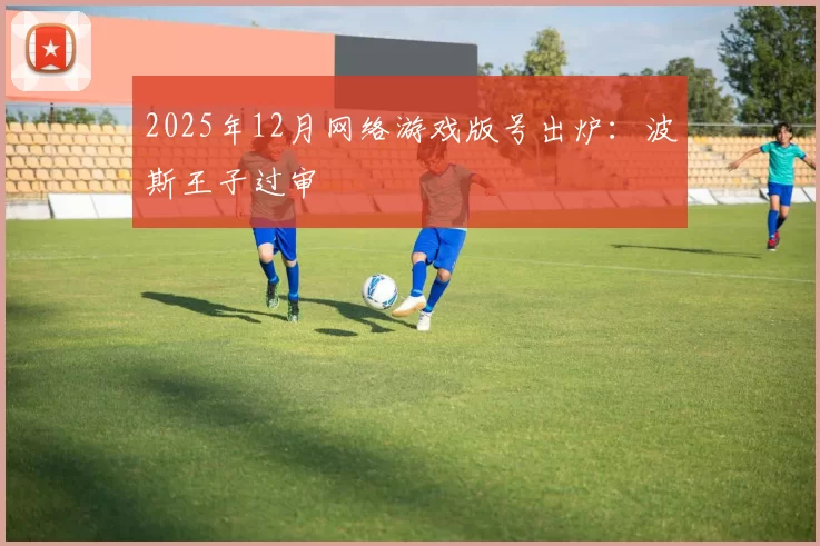 2025年12月网络游戏版号出炉：波斯王子过审