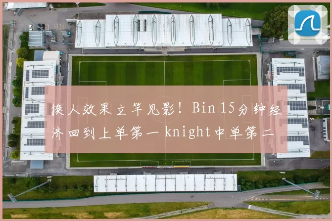 换人效果立竿见影！Bin 15分钟经济回到上单第一 knight中单第二