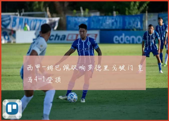 西甲-姆巴佩双响罗德里戈破门 皇马4-1登顶