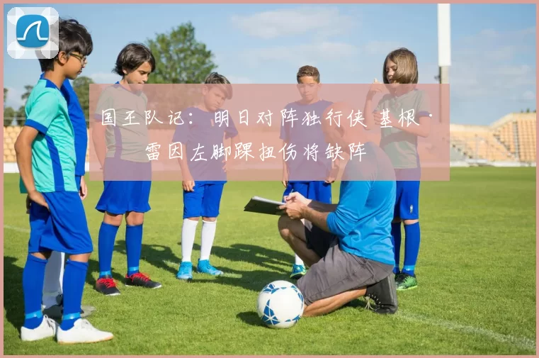国王队记：明日对阵独行侠 基根·穆雷因左脚踝扭伤将缺阵