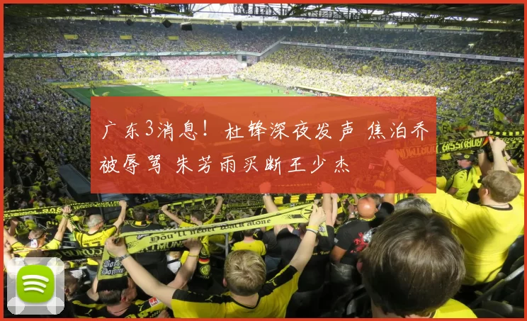 广东3消息！杜锋深夜发声 焦泊乔被辱骂 朱芳雨买断王少杰