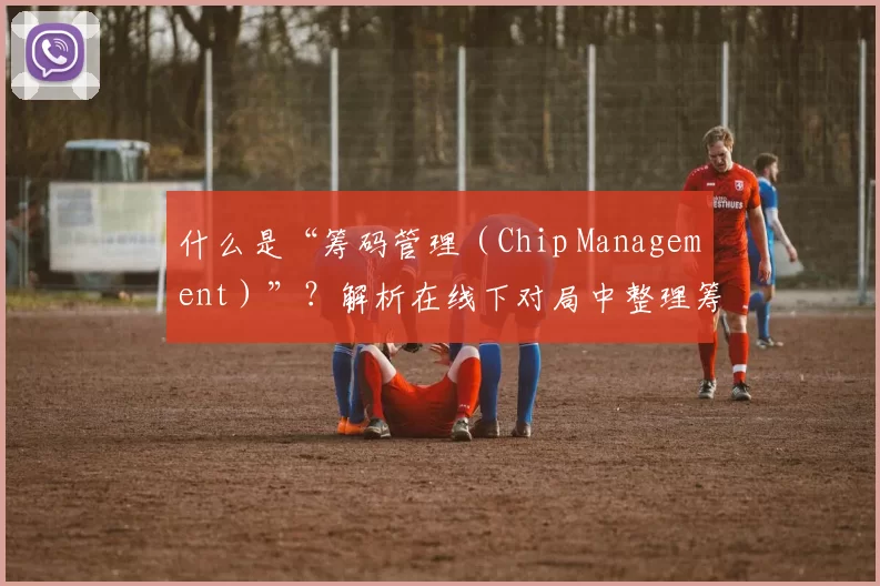 什么是“筹码管理（Chip Management）”？解析在线下对局中整理筹码的心理作用。（线下对局中的筹码管理：筹码整理的心理效应解析）
