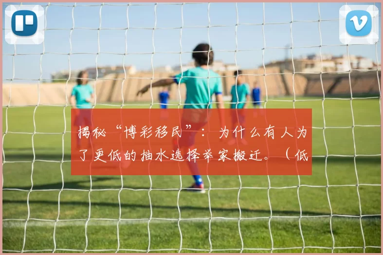 揭秘“博彩移民”：为什么有人为了更低的抽水选择举家搬迁。（低抽水诱惑下的“博彩移民”：为何有人举家搬迁？）