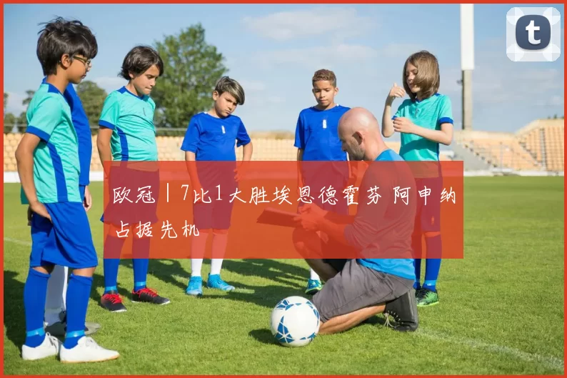 欧冠｜7比1大胜埃恩德霍芬 阿申纳占据先机