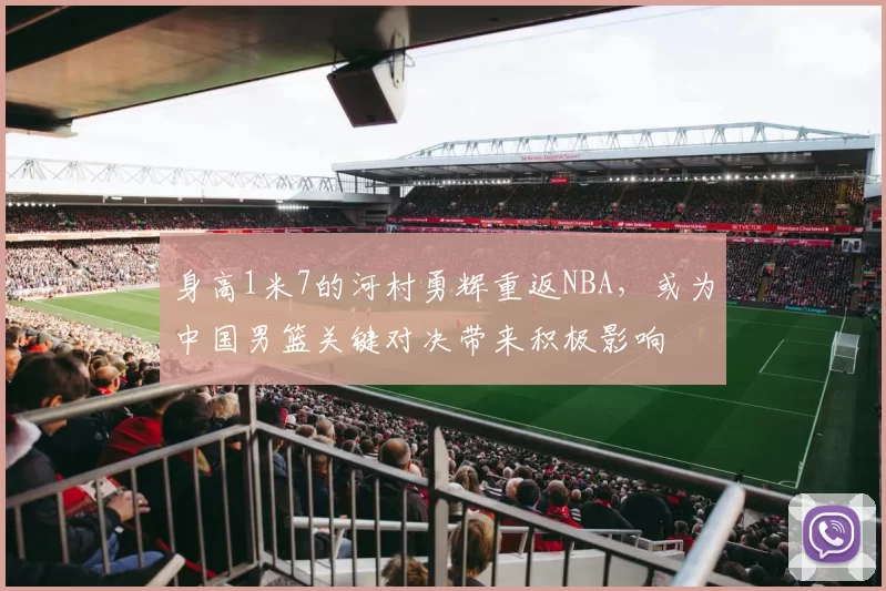 身高1米7的河村勇辉重返NBA，或为中国男篮关键对决带来积极影响