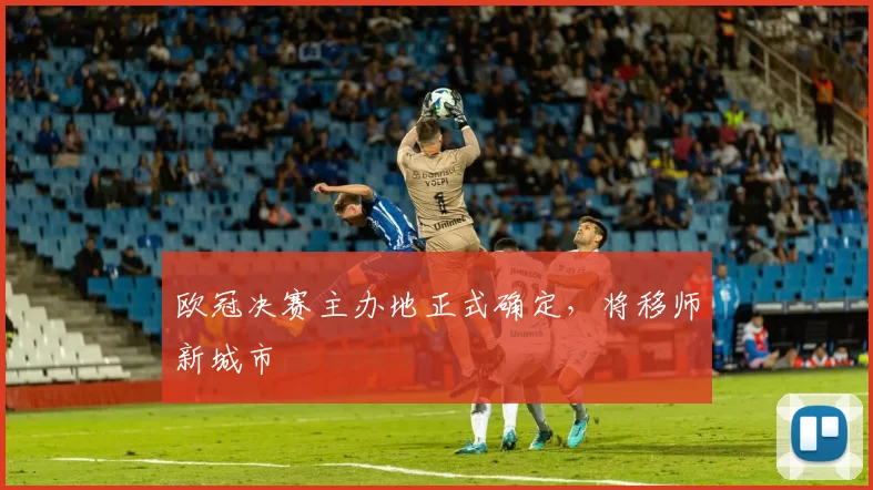欧冠决赛主办地正式确定，将移师新城市