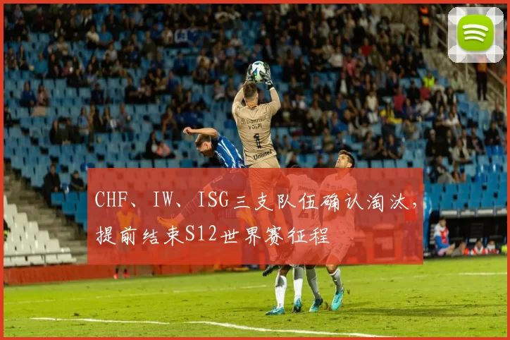 CHF、IW、ISG三支队伍确认淘汰，提前结束S12世界赛征程