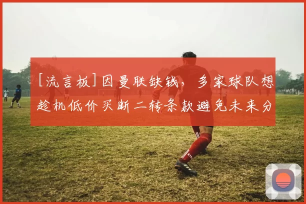[流言板]因曼联缺钱，多家球队想趁机低价买断二转条款避免未来分账27亮95回复