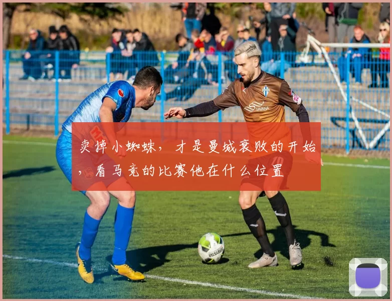 卖掉小蜘蛛，才是曼城衰败的开始，看马竞的比赛他在什么位置