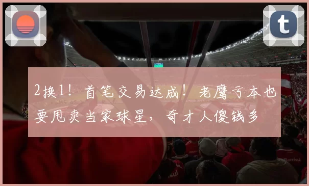 2换1！首笔交易达成！老鹰亏本也要甩卖当家球星，奇才人傻钱多