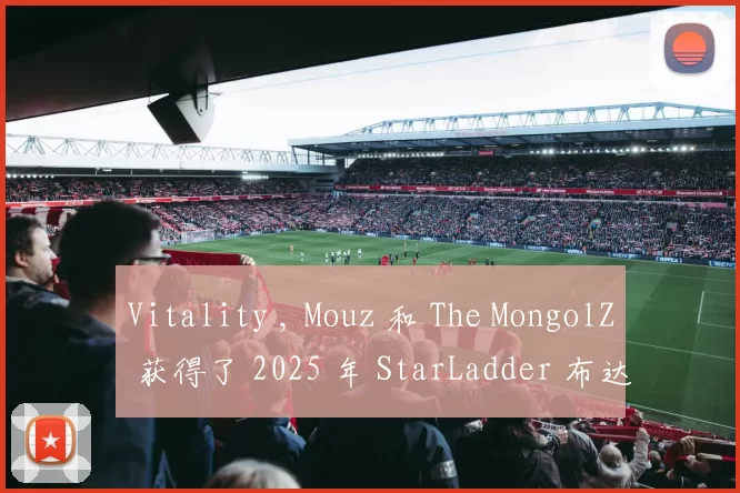 Vitality , Mouz 和 The MongolZ 获得了 2025 年 StarLadder 布达佩斯 Major 的季后赛名额