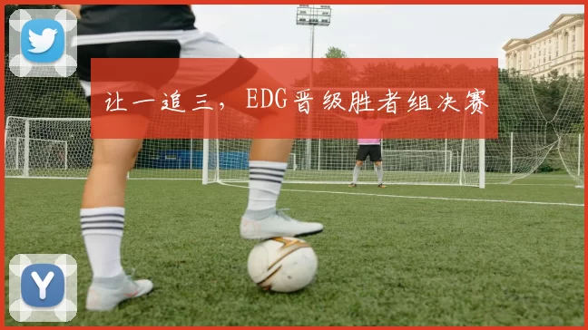 让一追三，EDG晋级胜者组决赛