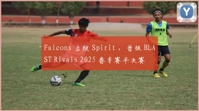 Falcons 击败 Spirit ，晋级 BLAST Rivals 2025 春季赛半决赛