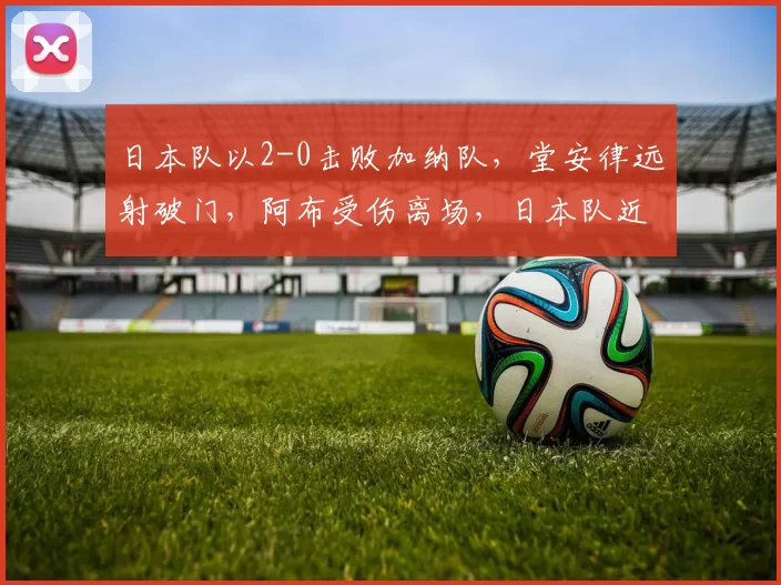 日本队以2-0击败加纳队，堂安律远射破门，阿布受伤离场，日本队近10场全胜，展现强大实力。