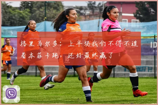 格里马尔多：上半场我们不得不追着本菲卡跑，还好最终赢了