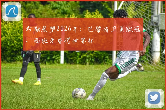 希勒展望2026年：巴黎将卫冕欧冠，西班牙夺得世界杯