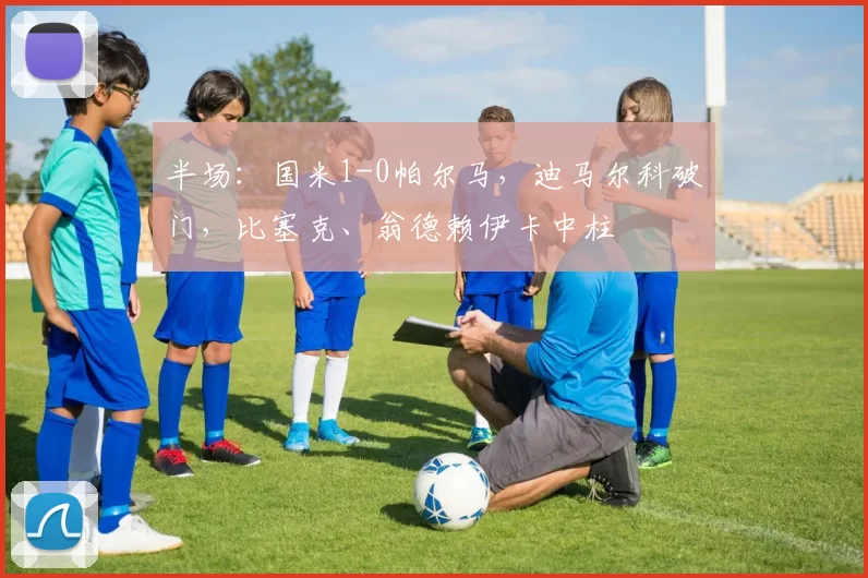 半场：国米1-0帕尔马，迪马尔科破门，比塞克、翁德赖伊卡中柱