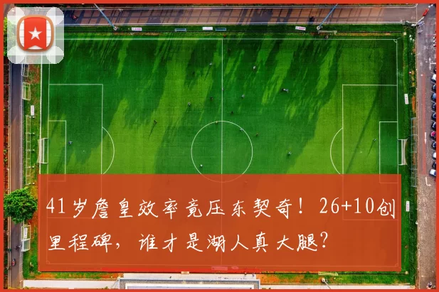 41岁詹皇效率竟压东契奇！26+10创里程碑，谁才是湖人真大腿？