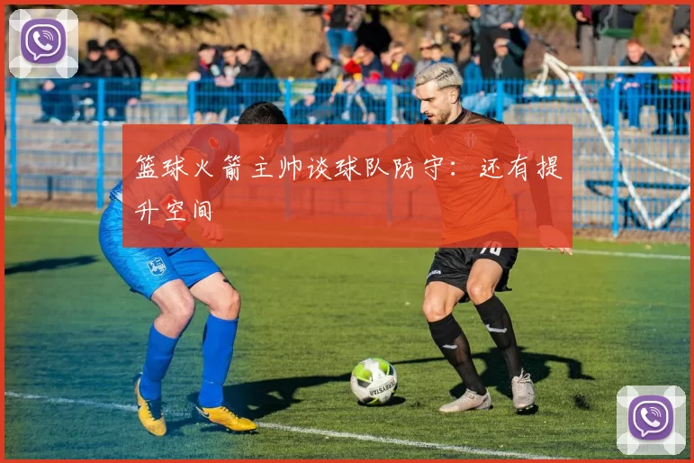 篮球火箭主帅谈球队防守：还有提升空间
