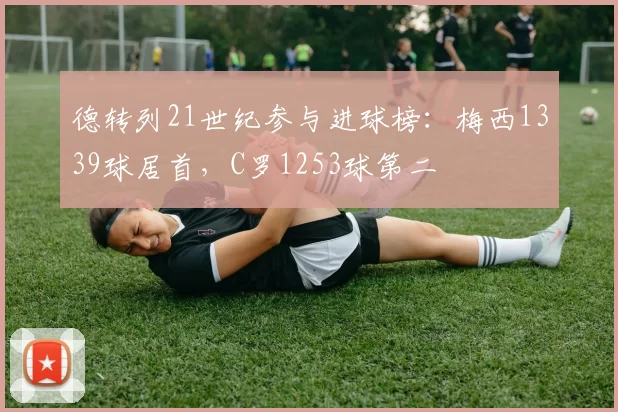 德转列21世纪参与进球榜：梅西1339球居首，C罗1253球第二