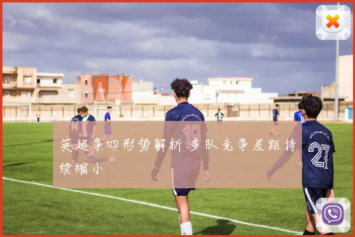 英超争四形势解析 多队竞争差距持续缩小