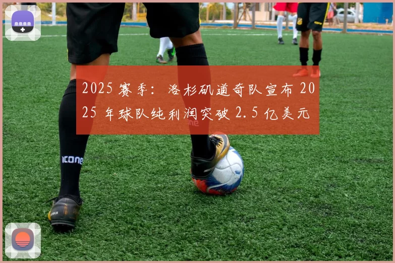 2025 赛季：洛杉矶道奇队宣布 2025 年球队纯利润突破 2.5 亿美元