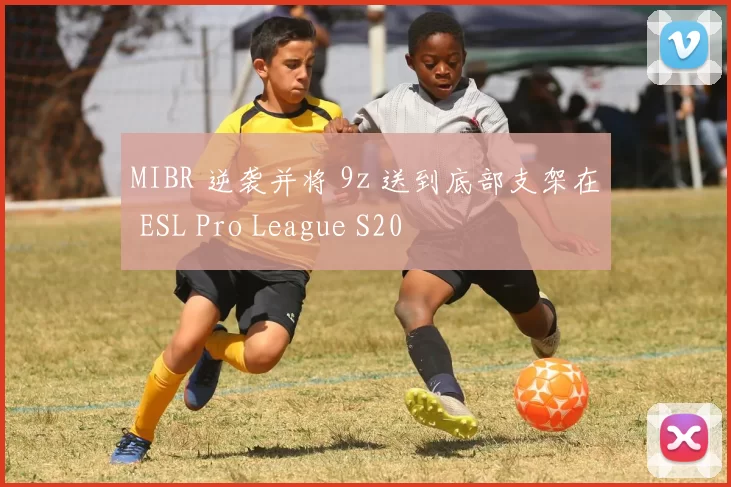 MIBR 逆袭并将 9z 送到底部支架在 ESL Pro League S20