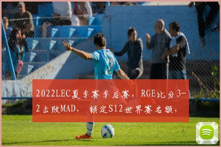 2022LEC夏季赛季后赛，RGE比分3-2击败MAD， 锁定S12世界赛名额，