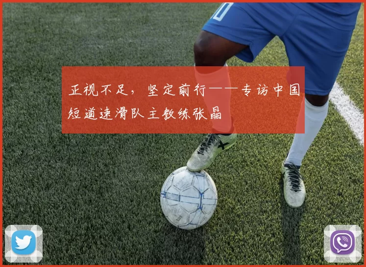 正视不足，坚定前行——专访中国短道速滑队主教练张晶