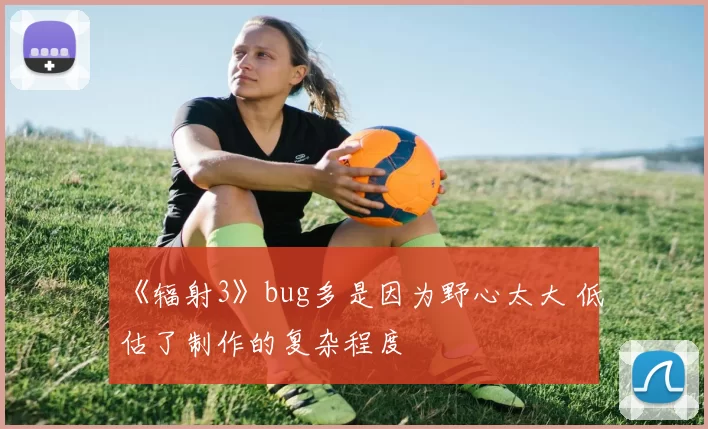 《辐射3》bug多是因为野心太大 低估了制作的复杂程度