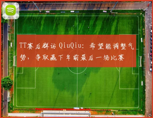 TT赛后群访 QiuQiu：希望能调整气势，争取赢下年前最后一场比赛