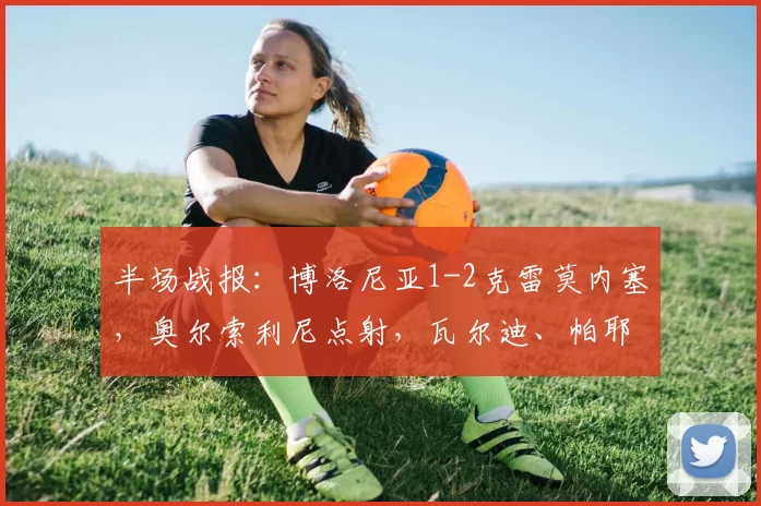 半场战报：博洛尼亚1-2克雷莫内塞，奥尔索利尼点射，瓦尔迪、帕耶罗破门