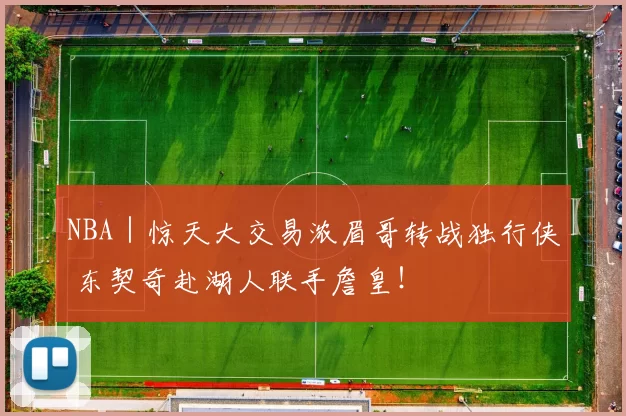 NBA｜惊天大交易浓眉哥转战独行侠 东契奇赴湖人联手詹皇！