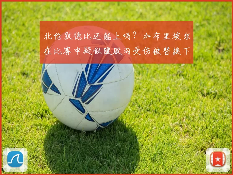 北伦敦德比还能上吗？加布里埃尔在比赛中疑似腹股沟受伤被替换下场
