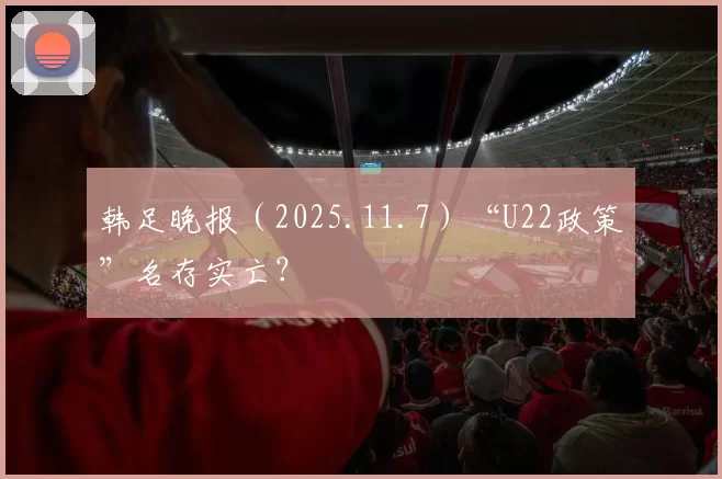 韩足晚报（2025.11.7）“U22政策”名存实亡？