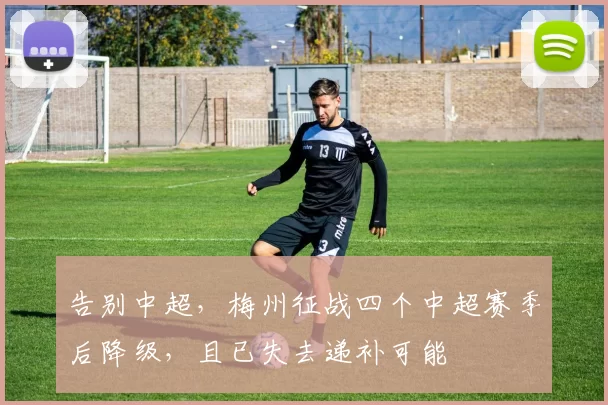 告别中超，梅州征战四个中超赛季后降级，且已失去递补可能