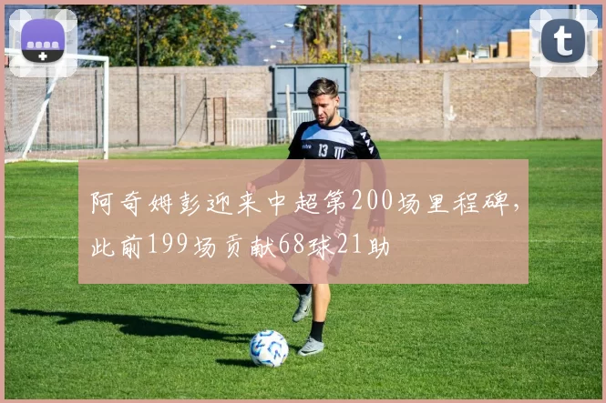阿奇姆彭迎来中超第200场里程碑，此前199场贡献68球21助