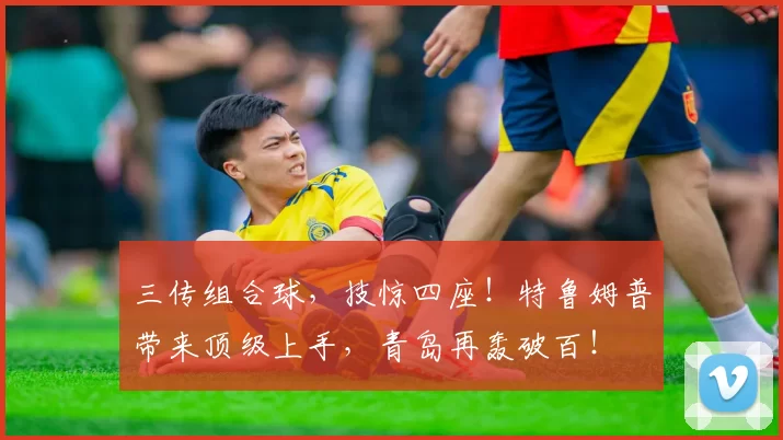 三传组合球，技惊四座！特鲁姆普带来顶级上手，青岛再轰破百！