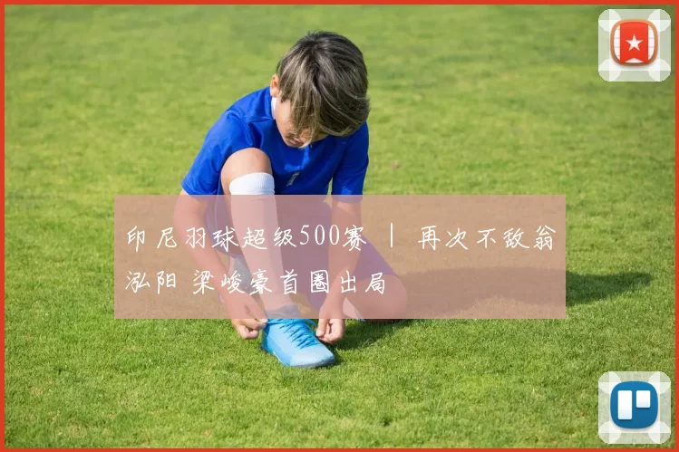 印尼羽球超级500赛 ｜ 再次不敌翁泓阳 梁峻豪首圈出局