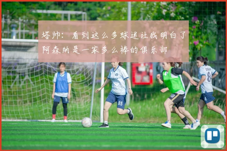 塔帅：看到这么多球迷让我明白了阿森纳是一家多么棒的俱乐部