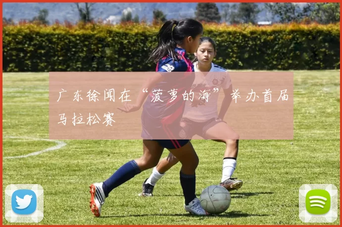 广东徐闻在“菠萝的海”举办首届马拉松赛