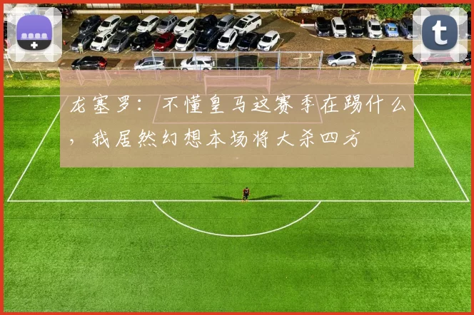 龙塞罗：不懂皇马这赛季在踢什么，我居然幻想本场将大杀四方