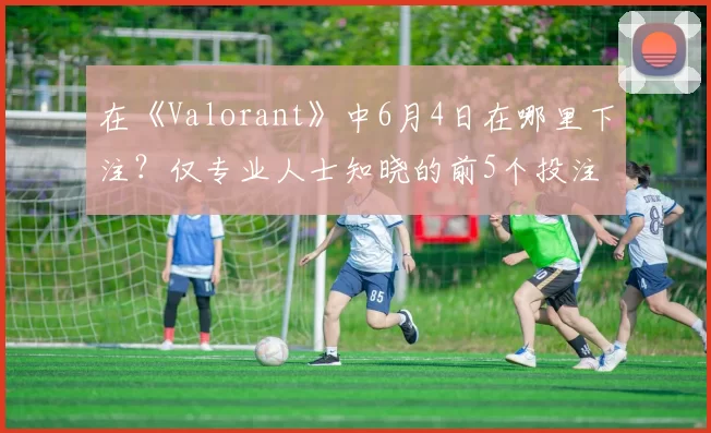 在《Valorant》中6月4日在哪里下注？仅专业人士知晓的前5个投注