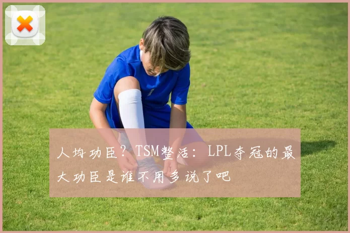 人均功臣？TSM整活：LPL夺冠的最大功臣是谁不用多说了吧