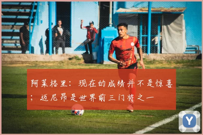阿莱格里：现在的成绩并不是惊喜；迈尼昂是世界前三门将之一