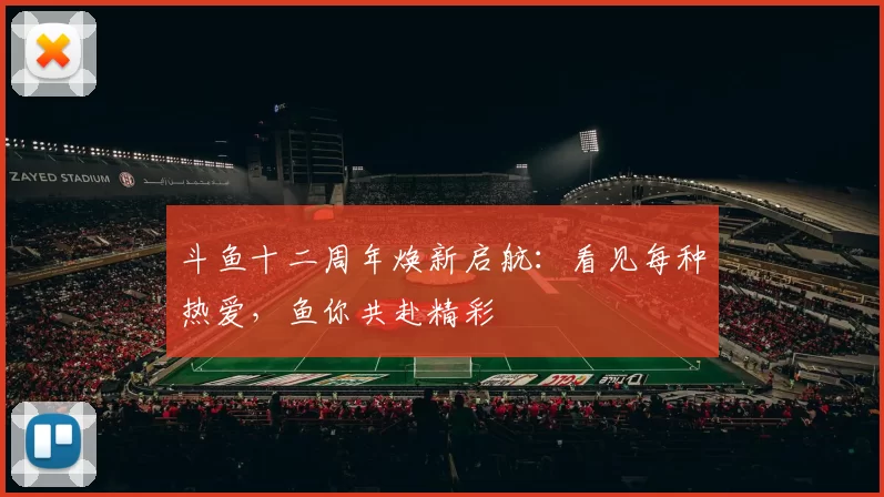 斗鱼十二周年焕新启航：看见每种热爱，鱼你共赴精彩