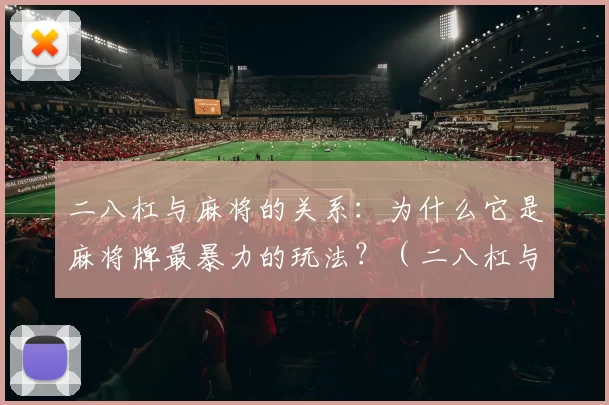 二八杠与麻将的关系：为什么它是麻将牌最暴力的玩法？（二八杠与麻将的渊源：为何它被视为麻将牌中最激烈的玩法）