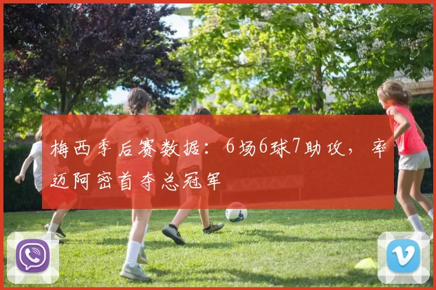 梅西季后赛数据：6场6球7助攻，率迈阿密首夺总冠军