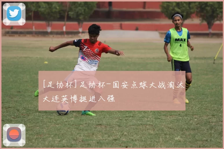 [足协杯]足协杯-国安点球大战淘汰大连英博挺进八强