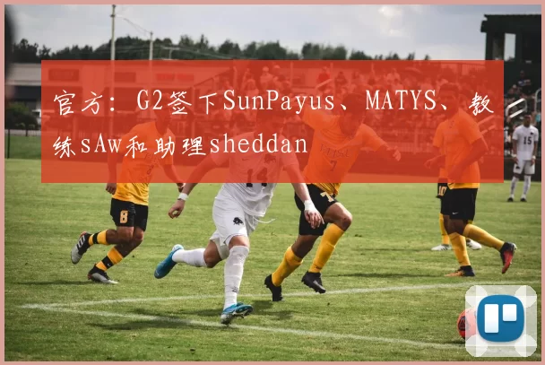 官方：G2签下SunPayus、MATYS、教练sAw和助理sheddan